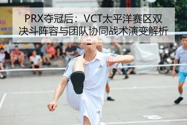 PRX夺冠后：VCT太平洋赛区双决斗阵容与团队协同战术演变解析
