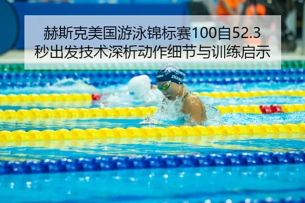 赫斯克美国游泳锦标赛100自52.3秒出发技术深析动作细节与训练启示