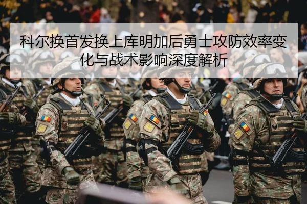 科尔换首发换上库明加后勇士攻防效率变化与战术影响深度解析
