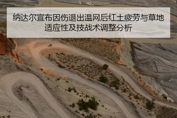 纳达尔宣布因伤退出温网后红土疲劳与草地适应性及技战术调整分析