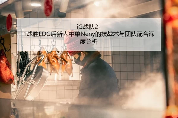 iG战队2-1战胜EDG后新人中单Neny的技战术与团队配合深度分析