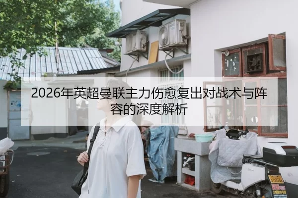 2026年英超曼联主力伤愈复出对战术与阵容的深度解析