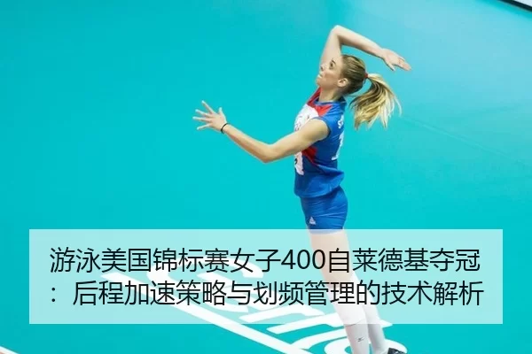 游泳美国锦标赛女子400自莱德基夺冠：后程加速策略与划频管理的技术解析