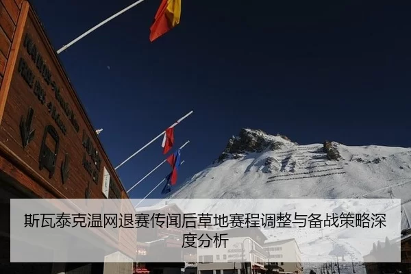 斯瓦泰克温网退赛传闻后草地赛程调整与备战策略深度分析