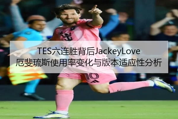 TES六连胜背后JackeyLove厄斐琉斯使用率变化与版本适应性分析