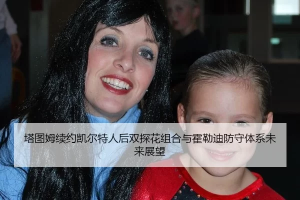 塔图姆续约凯尔特人后双探花组合与霍勒迪防守体系未来展望