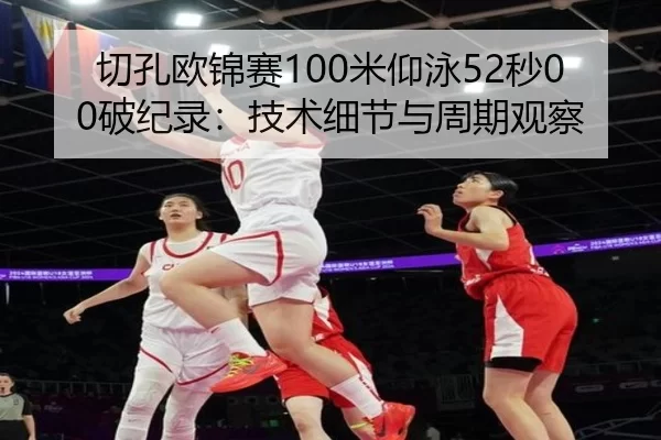 切孔欧锦赛100米仰泳52秒00破纪录：技术细节与周期观察