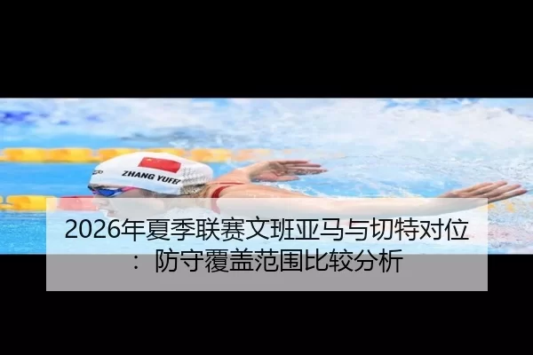 2026年夏季联赛文班亚马与切特对位：防守覆盖范围比较分析