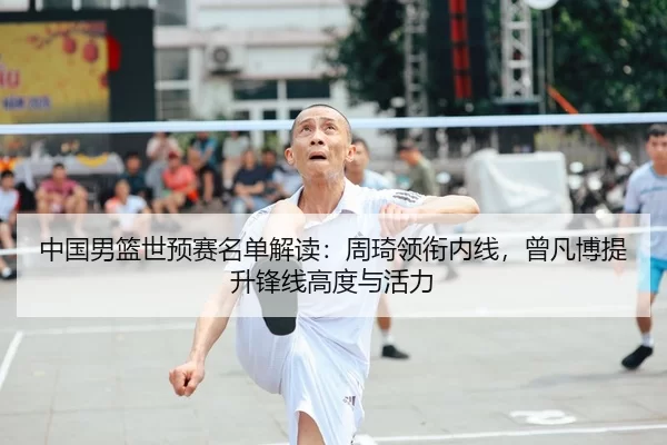 中国男篮世预赛名单解读：周琦领衔内线，曾凡博提升锋线高度与活力